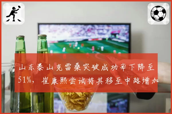 山东泰山克雷桑突破成功率下降至51%,崔康熙尝试将其移至中路增加射门机会