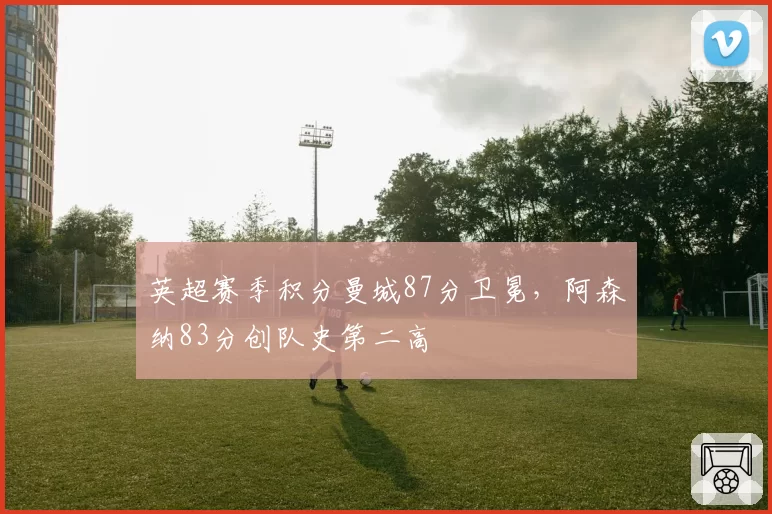 英超赛季积分曼城87分卫冕，阿森纳83分创队史第二高