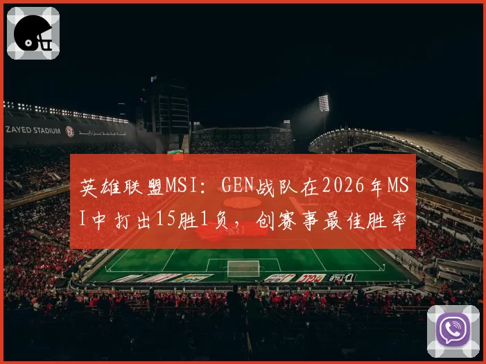 英雄联盟MSI：GEN战队在2026年MSI中打出15胜1负，创赛事最佳胜率