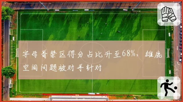字母哥禁区得分占比升至68%,雄鹿空间问题被对手针对