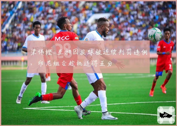 梁伟铿_王昶因发球被连续判罚违例，印尼组合趁机连得五分