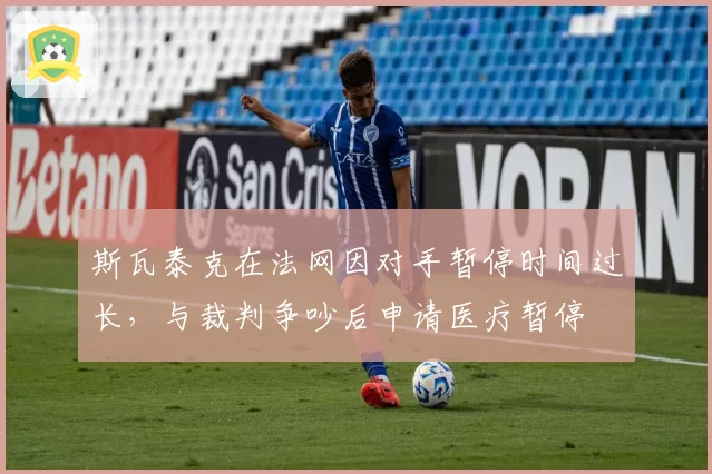 斯瓦泰克在法网因对手暂停时间过长,与裁判争吵后申请医疗暂停