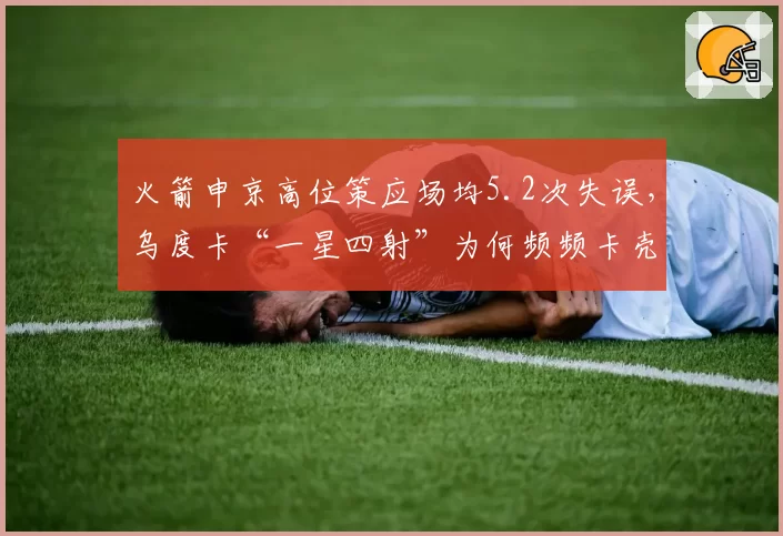 火箭申京高位策应场均5.2次失误，乌度卡“一星四射”为何频频卡壳？