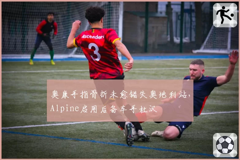 奥康手指骨折未愈错失奥地利站,Alpine启用后备车手杜汉