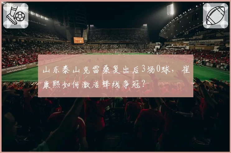 山东泰山克雷桑复出后3场0球，崔康熙如何激活锋线争冠？