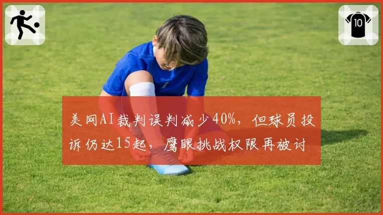 美网AI裁判误判减少40%,但球员投诉仍达15起,鹰眼挑战权限再被讨论