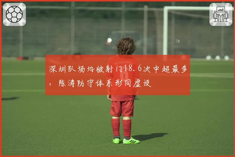 深圳队场均被射门18.6次中超最多，陈涛防守体系形同虚设