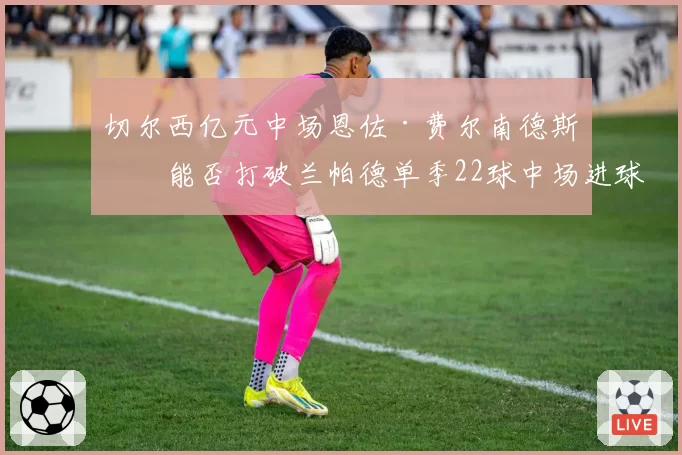 切尔西亿元中场恩佐·费尔南德斯，能否打破兰帕德单季22球中场进球纪录？
