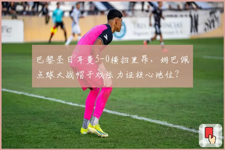 巴黎圣日耳曼5-0横扫里昂，姆巴佩点球大战帽子戏法力证核心地位？