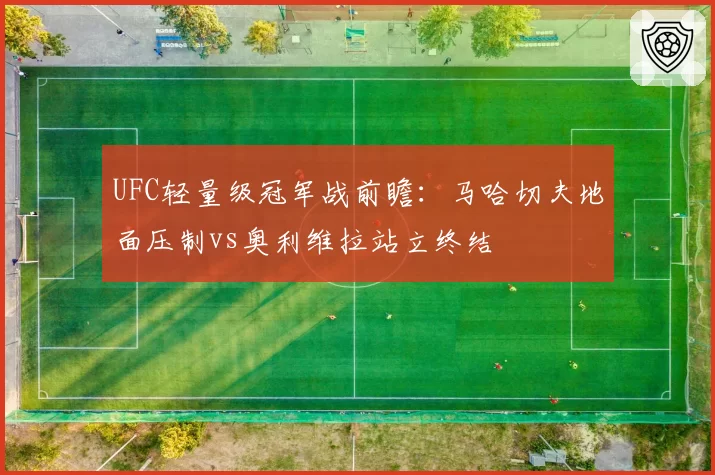 UFC轻量级冠军战前瞻:马哈切夫地面压制vs奥利维拉站立终结