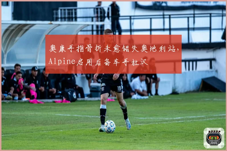 奥康手指骨折未愈错失奥地利站，Alpine启用后备车手杜汉