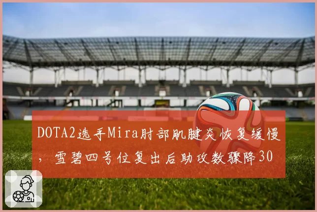DOTA2选手Mira肘部肌腱炎恢复缓慢，雪碧四号位复出后助攻数骤降30%