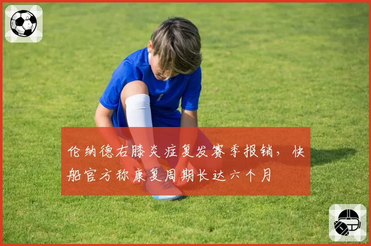 伦纳德右膝炎症复发赛季报销，快船官方称康复周期长达六个月