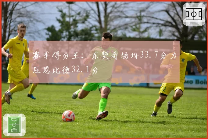 赛季得分王：东契奇场均33.7分力压恩比德32.1分