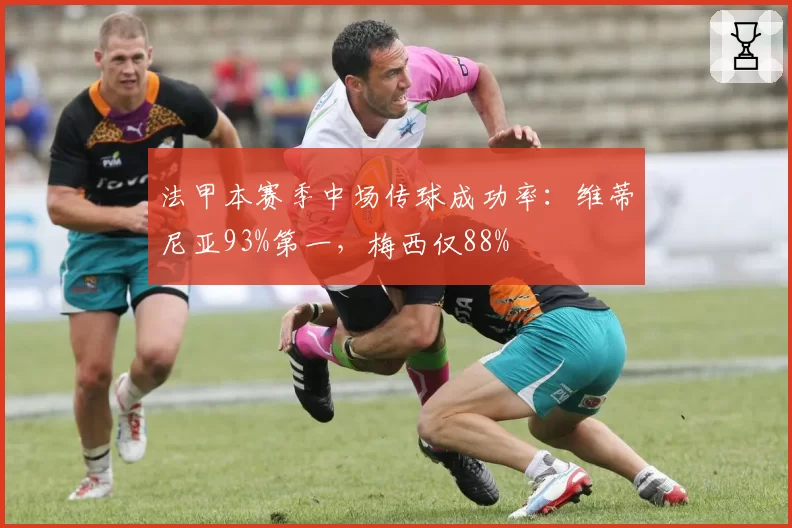 法甲本赛季中场传球成功率：维蒂尼亚93%第一，梅西仅88%