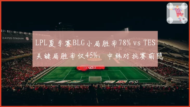 LPL夏季赛BLG小局胜率78% vs TES关键局胜率仅45%，中韩对抗赛前隐患凸显