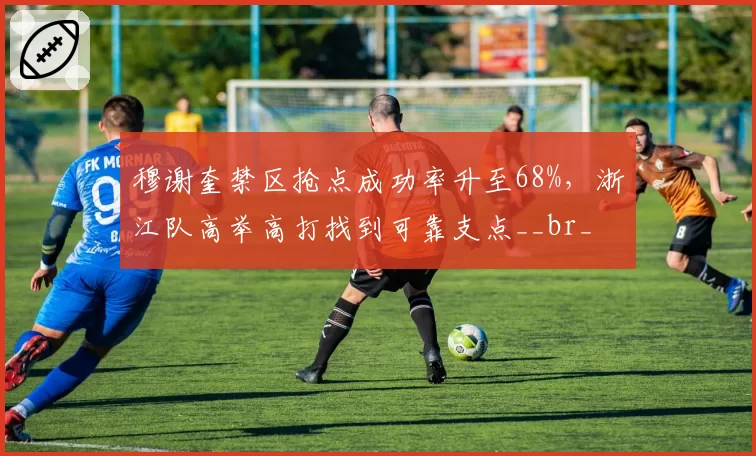 穆谢奎禁区抢点成功率升至68%，浙江队高举高打找到可靠支点__br_