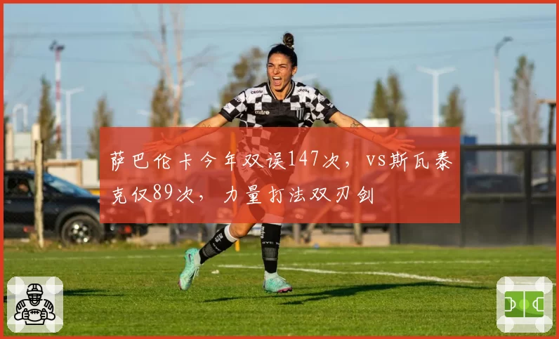 萨巴伦卡今年双误147次，vs斯瓦泰克仅89次，力量打法双刃剑