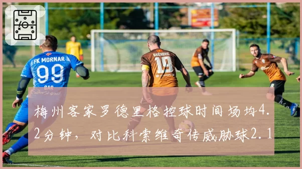 梅州客家罗德里格控球时间场均4.2分钟，对比科索维奇传威胁球2.1次核心定位差异