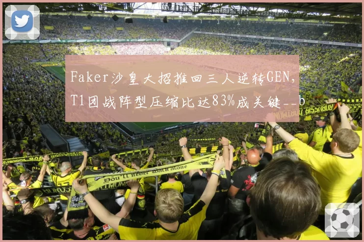 Faker沙皇大招推回三人逆转GEN，T1团战阵型压缩比达83%成关键__br_