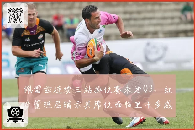 佩雷兹连续三站排位赛未进Q3，红牛管理层暗示其席位面临里卡多威胁