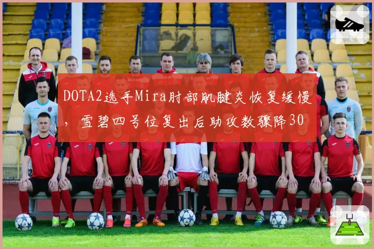 DOTA2选手Mira肘部肌腱炎恢复缓慢,雪碧四号位复出后助攻数骤降30%