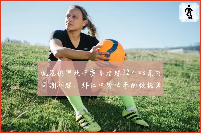 凯恩德甲处子赛季进球32个vs莱万同期34球,拜仁中锋传承的数据差距