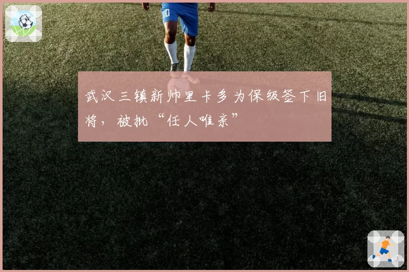 武汉三镇新帅里卡多为保级签下旧将，被批“任人唯亲”