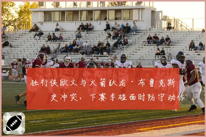 独行侠欧文与火箭狄龙·布鲁克斯历史冲突，下赛季碰面时防守动作成关注焦点