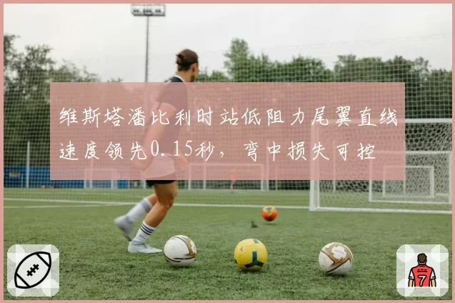 维斯塔潘比利时站低阻力尾翼直线速度领先0.15秒，弯中损失可控