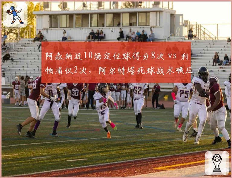 阿森纳近10场定位球得分8次 vs 利物浦仅2次，阿尔特塔死球战术碾压克洛普