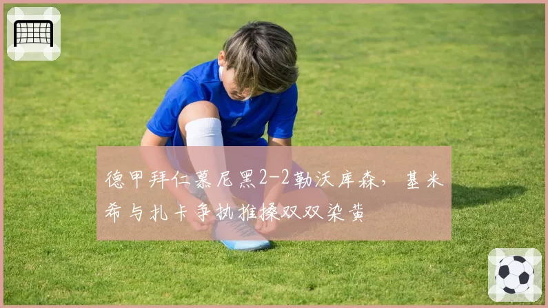 德甲拜仁慕尼黑2-2勒沃库森，基米希与扎卡争执推搡双双染黄