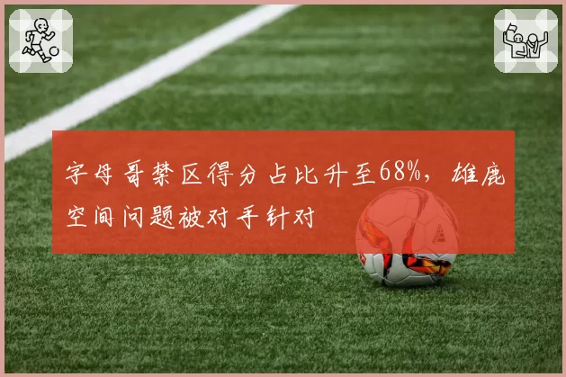 字母哥禁区得分占比升至68%,雄鹿空间问题被对手针对