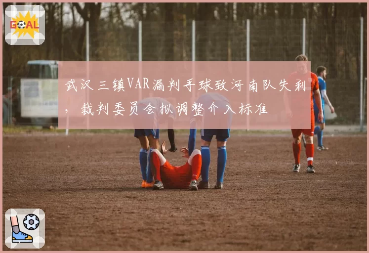 武汉三镇VAR漏判手球致河南队失利，裁判委员会拟调整介入标准