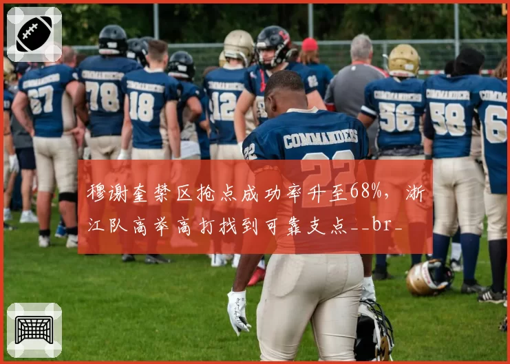 穆谢奎禁区抢点成功率升至68%,浙江队高举高打找到可靠支点__br_