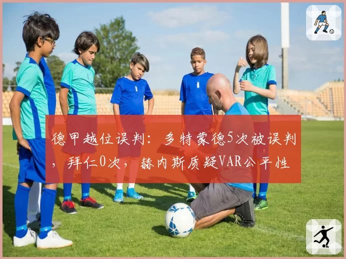 德甲越位误判：多特蒙德5次被误判，拜仁0次，赫内斯质疑VAR公平性
