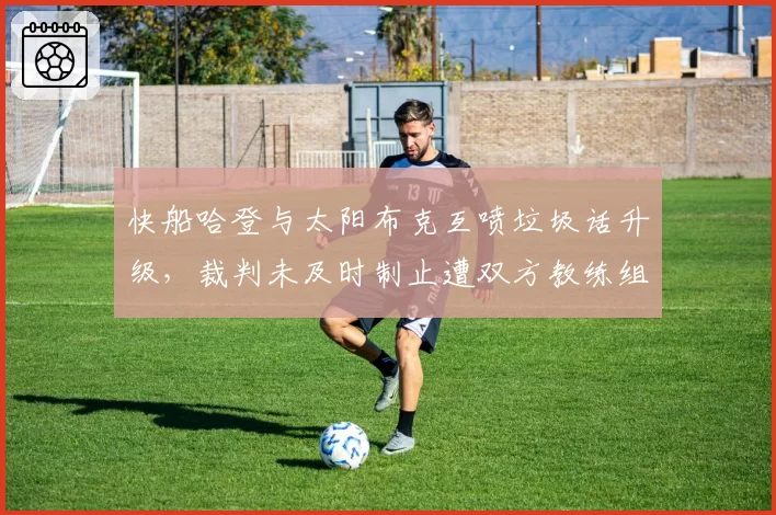 快船哈登与太阳布克互喷垃圾话升级,裁判未及时制止遭双方教练组炮轰