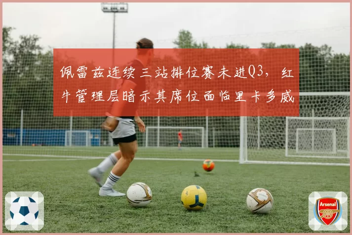 佩雷兹连续三站排位赛未进Q3，红牛管理层暗示其席位面临里卡多威胁