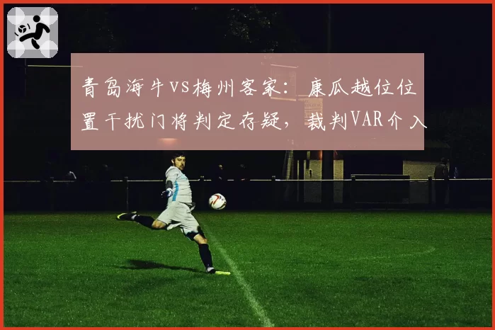 青岛海牛vs梅州客家：康瓜越位位置干扰门将判定存疑，裁判VAR介入时长创赛季新高