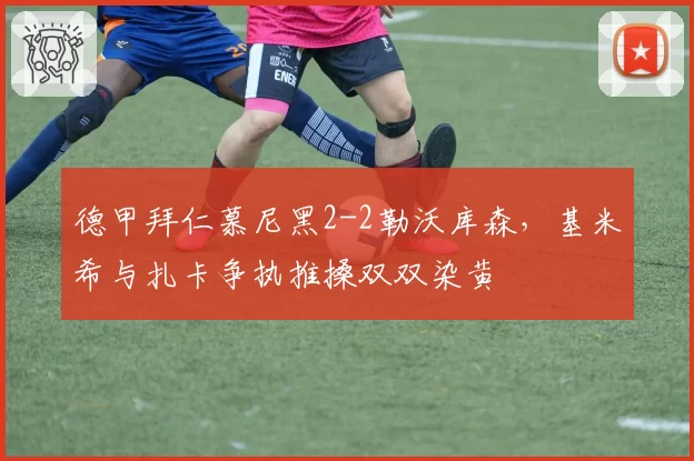 德甲拜仁慕尼黑2-2勒沃库森,基米希与扎卡争执推搡双双染黄
