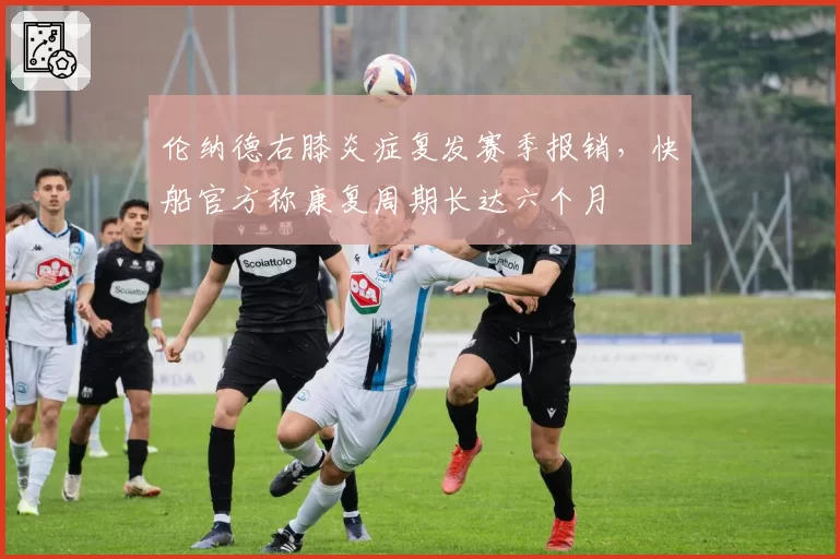 伦纳德右膝炎症复发赛季报销，快船官方称康复周期长达六个月