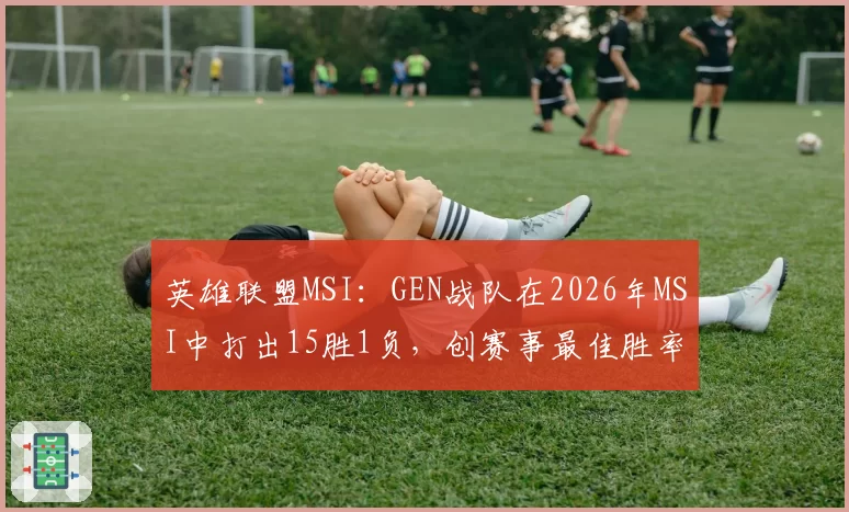 英雄联盟MSI：GEN战队在2026年MSI中打出15胜1负，创赛事最佳胜率