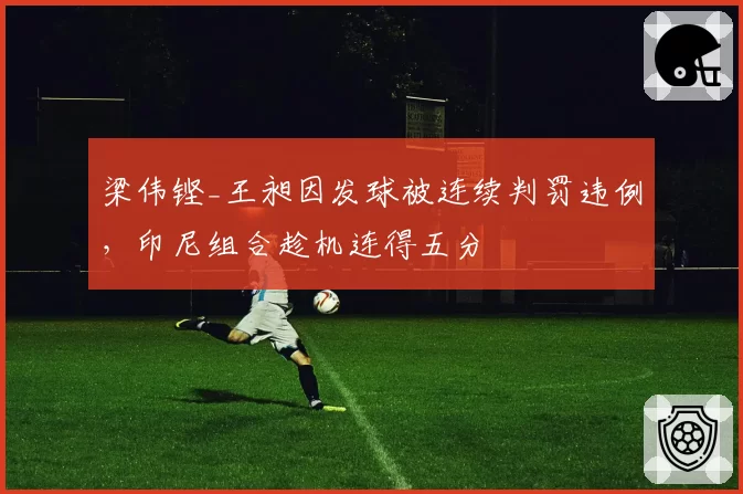 梁伟铿_王昶因发球被连续判罚违例，印尼组合趁机连得五分