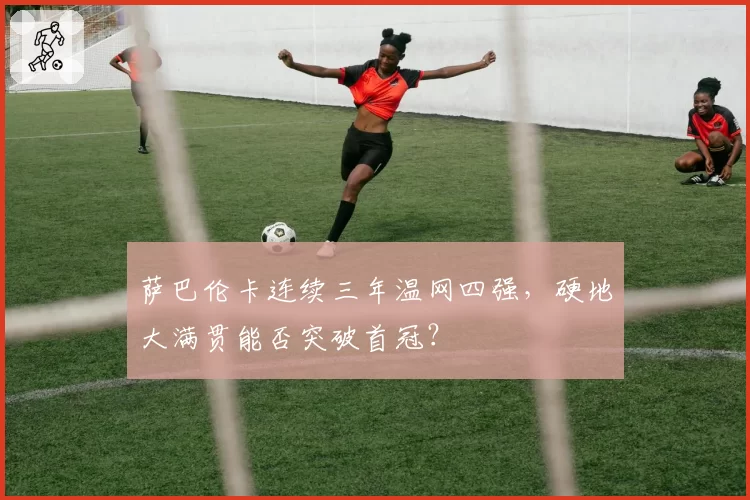 萨巴伦卡连续三年温网四强，硬地大满贯能否突破首冠？