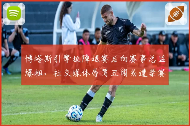 博塔斯引擎故障退赛后向赛事总监爆粗，社交媒体辱骂丑闻或遭禁赛处罚