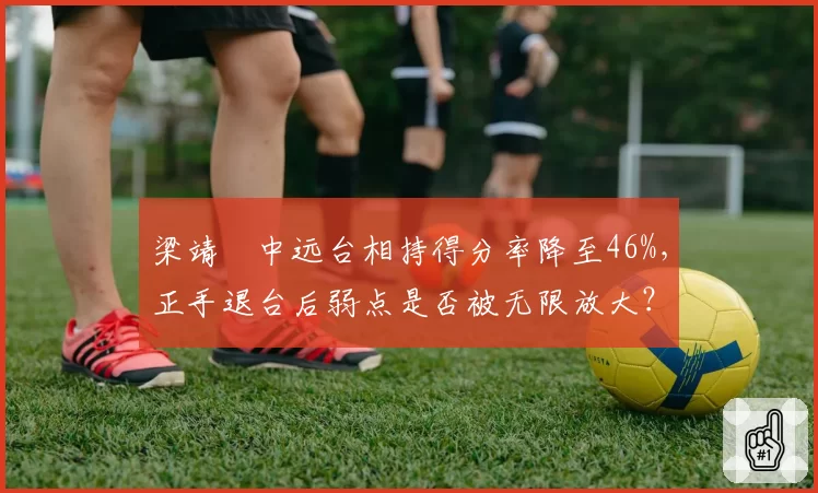 梁靖崑中远台相持得分率降至46%，正手退台后弱点是否被无限放大？