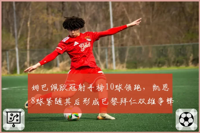 姆巴佩欧冠射手榜10球领跑,凯恩8球紧随其后形成巴黎拜仁双雄争锋