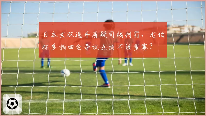 日本女双选手质疑司线判罚，尤伯杯多拍回合争议点该不该重赛？