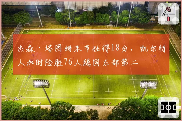杰森·塔图姆末节独得18分,凯尔特人加时险胜76人稳固东部第二