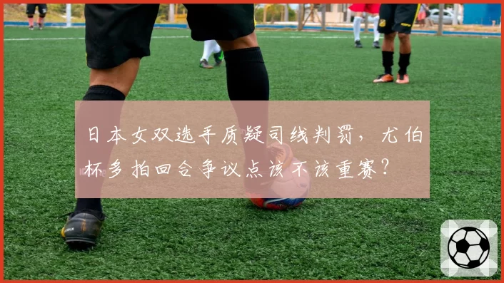 日本女双选手质疑司线判罚，尤伯杯多拍回合争议点该不该重赛？